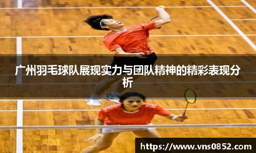 广州羽毛球队展现实力与团队精神的精彩表现分析