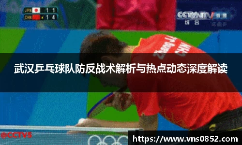 武汉乒乓球队防反战术解析与热点动态深度解读